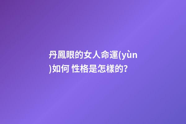 丹鳳眼的女人命運(yùn)如何 性格是怎樣的？